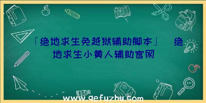 「绝地求生免越狱辅助脚本」|绝地求生小黄人辅助官网